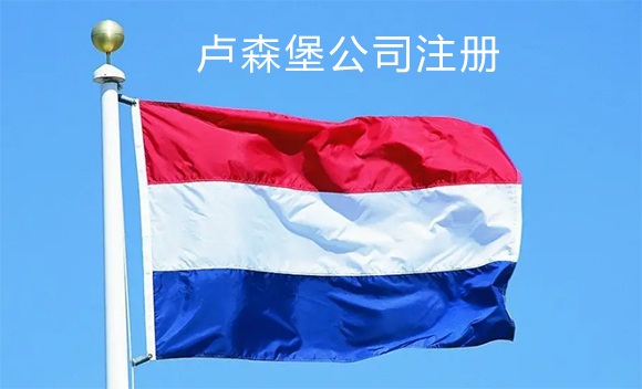 卢森堡公司注册优势、所需资料及税务相关介绍